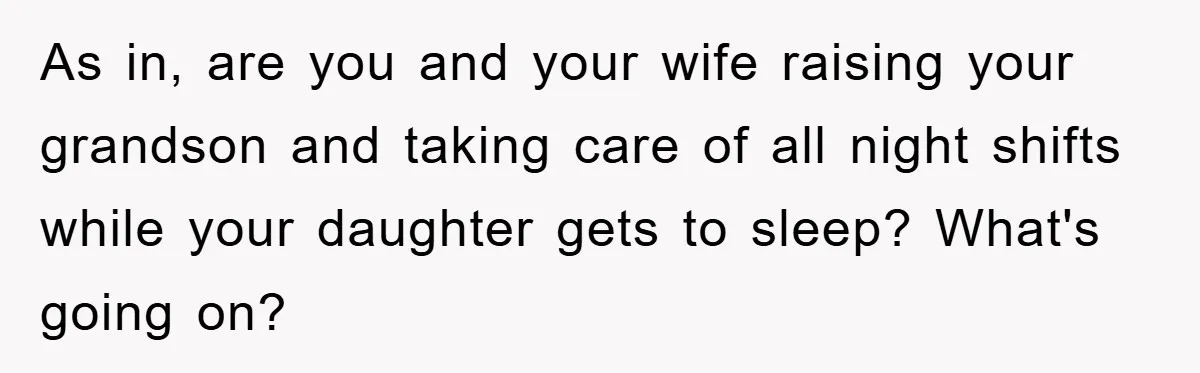 As in, are you and your wife raising your grandson and taking care of all night shifts while your daughter gets to sleep? What's going on?