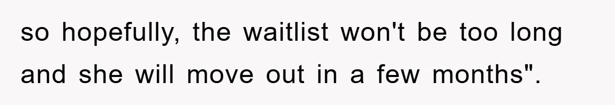 so hopefully, the waitlist won't be too long and she will move out in a few months".