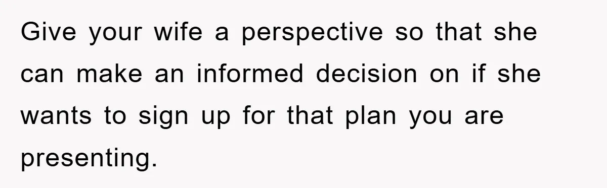 Give your wife a perspective so that she can make an informed decision on if she wants to sign up for that plan you are presenting.