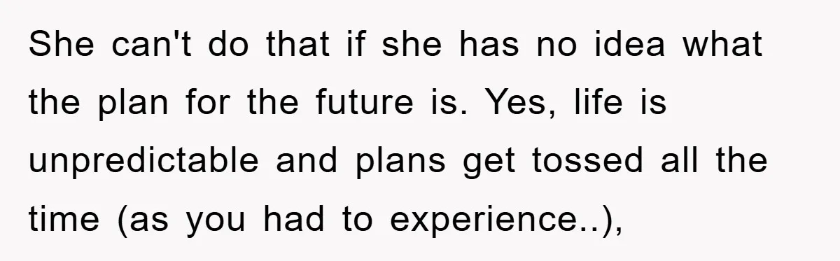 She can't do that if she has no idea what the plan for the future is. Yes, life is unpredictable and plans get tossed all the time (as you had...