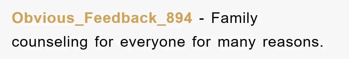 Obvious_Feedback_894 − Family counseling for everyone for many reasons.