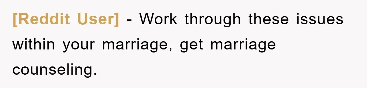 [Reddit User] − Work through these issues within your marriage, get marriage counseling.