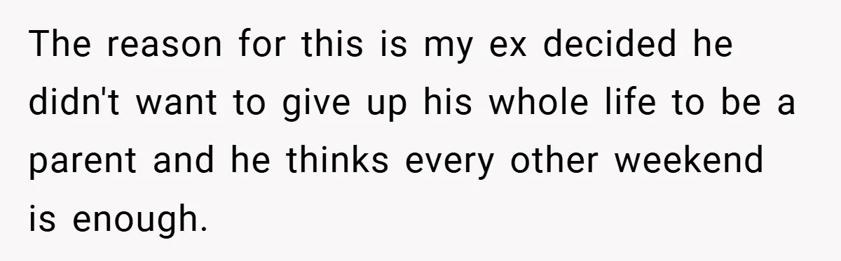 The reason for this is my ex decided he didn't want to give up his whole life to be a parent and he thinks every other weekend is enough.