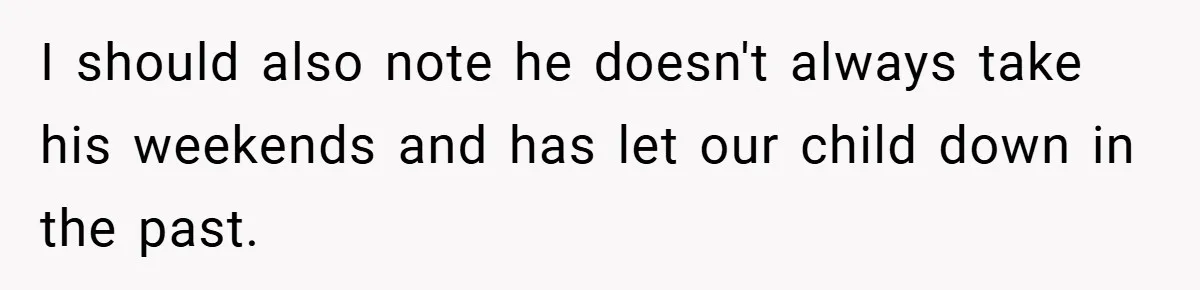 I should also note he doesn't always take his weekends and has let our child down in the past.
