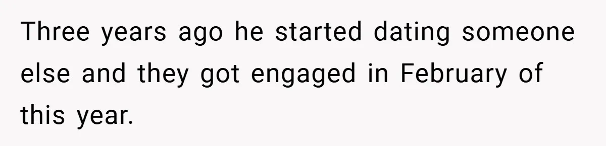 Three years ago he started dating someone else and they got engaged in February of this year.
