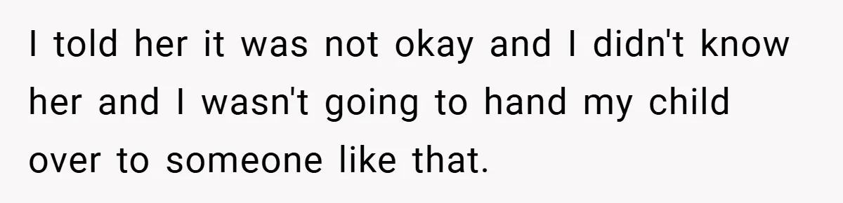 I told her it was not okay and I didn't know her and I wasn't going to hand my child over to someone like that.