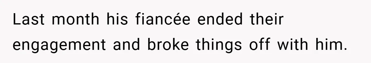 Last month his fiancée ended their engagement and broke things off with him.