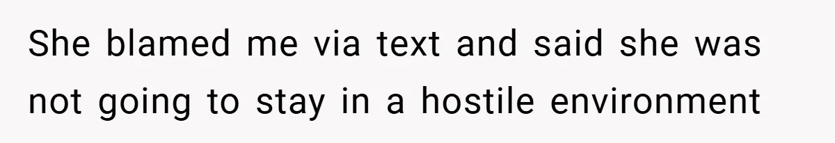 She blamed me via text and said she was not going to stay in a hostile environment