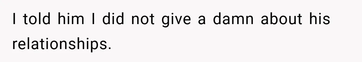 I told him I did not give a damn about his relationships.