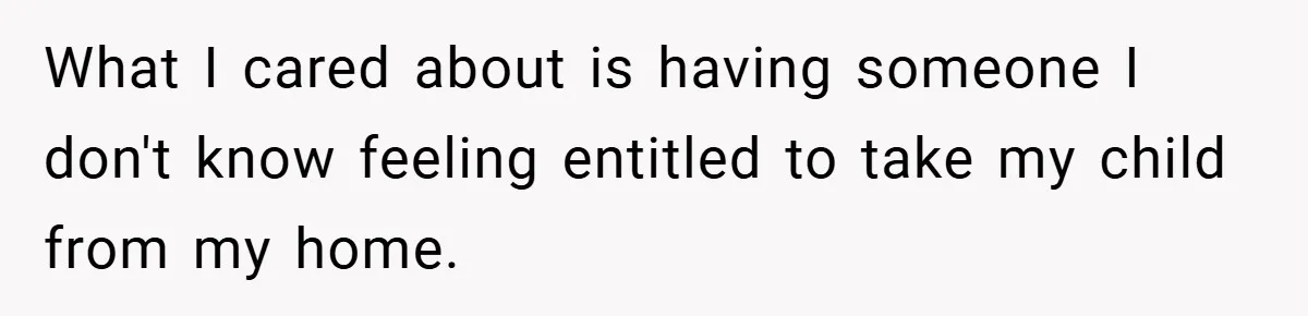 What I cared about is having someone I don't know feeling entitled to take my child from my home.