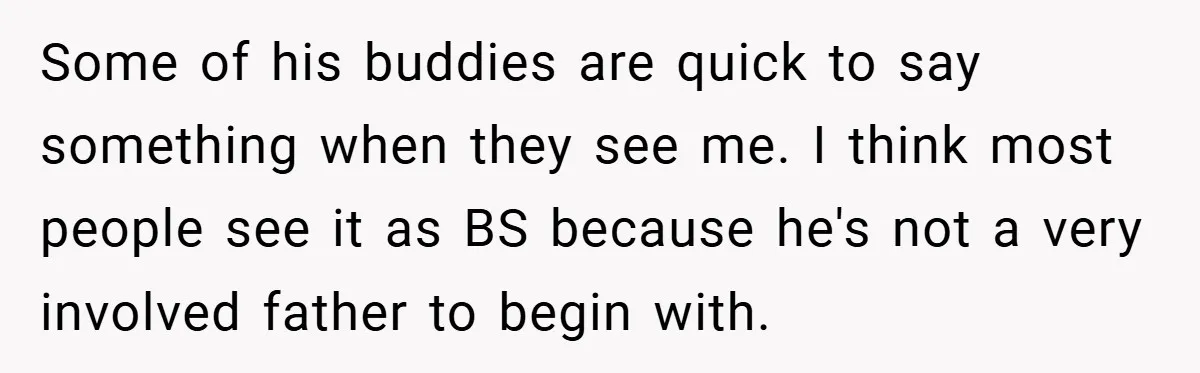 Some of his buddies are quick to say something when they see me. I think most people see it as BS because he's not a very involved father to begin...