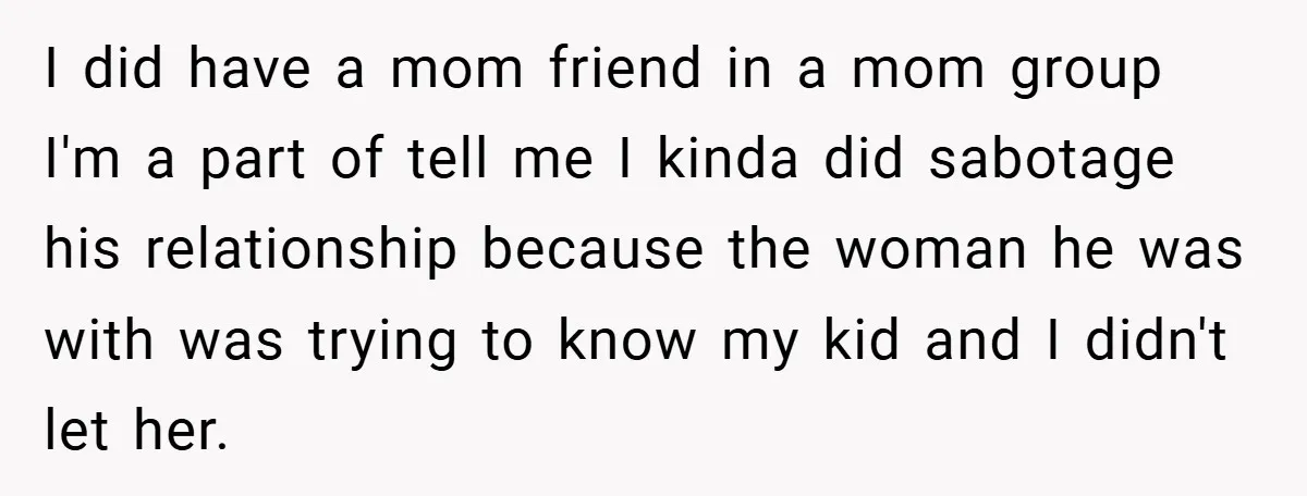 I did have a mom friend in a mom group I'm a part of tell me I kinda did sabotage his relationship because the woman he was with was trying...