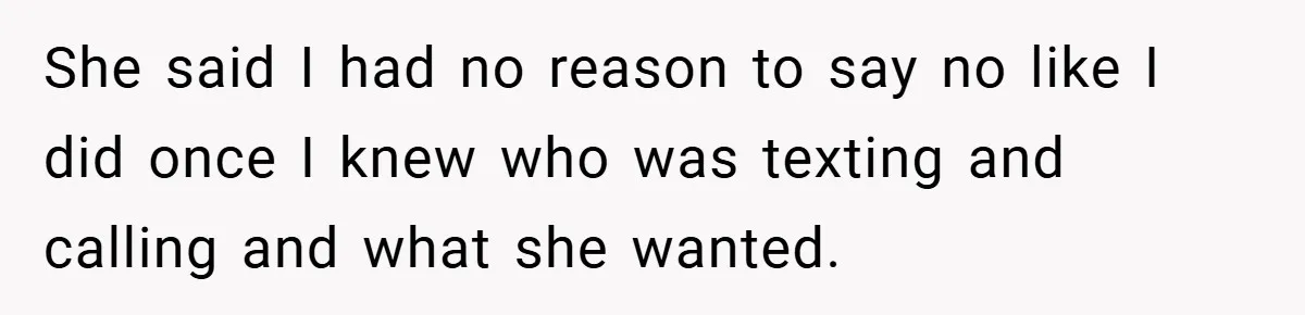 She said I had no reason to say no like I did once I knew who was texting and calling and what she wanted.
