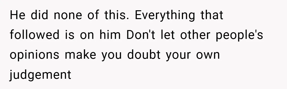 He did none of this. Everything that followed is on him Don't let other people's opinions make you doubt your own judgement