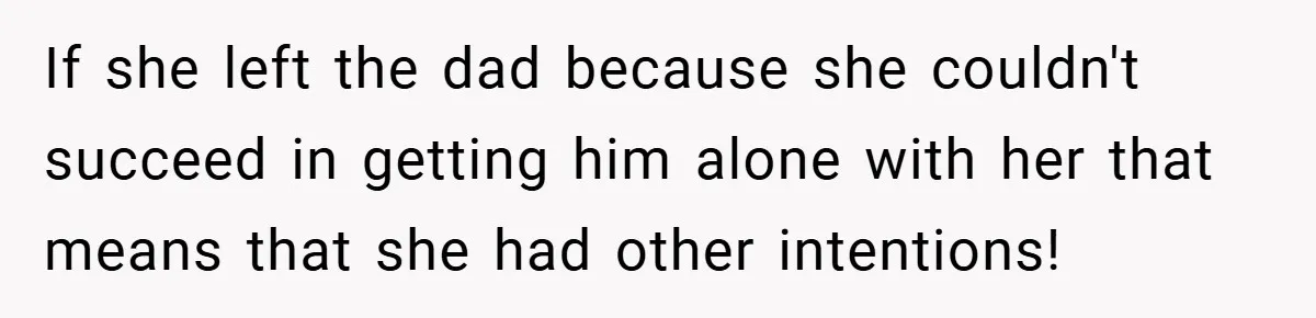 If she left the dad because she couldn't succeed in getting him alone with her that means that she had other intentions!