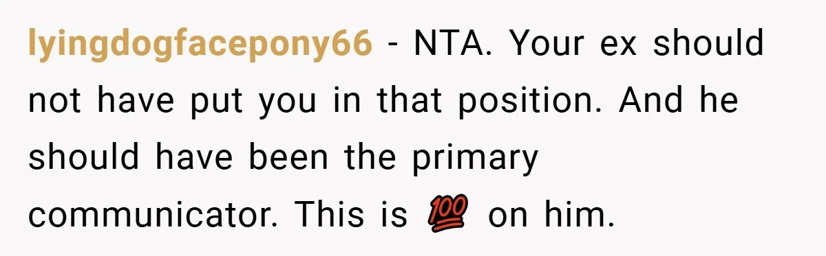 lyingdogfacepony66 − NTA. Your ex should not have put you in that position. And he should have been the primary communicator. This is 💯 on him.