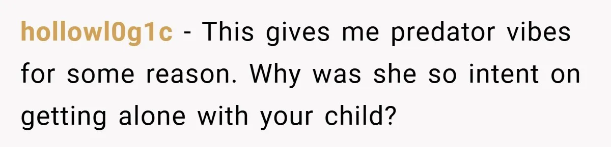 hollowl0g1c − This gives me predator vibes for some reason. Why was she so intent on getting alone with your child?