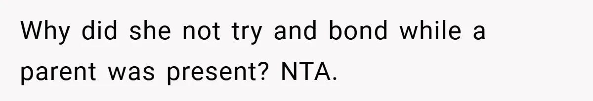 Why did she not try and bond while a parent was present? NTA.