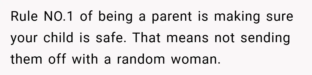 Rule NO.1 of being a parent is making sure your child is safe. That means not sending them off with a random woman.