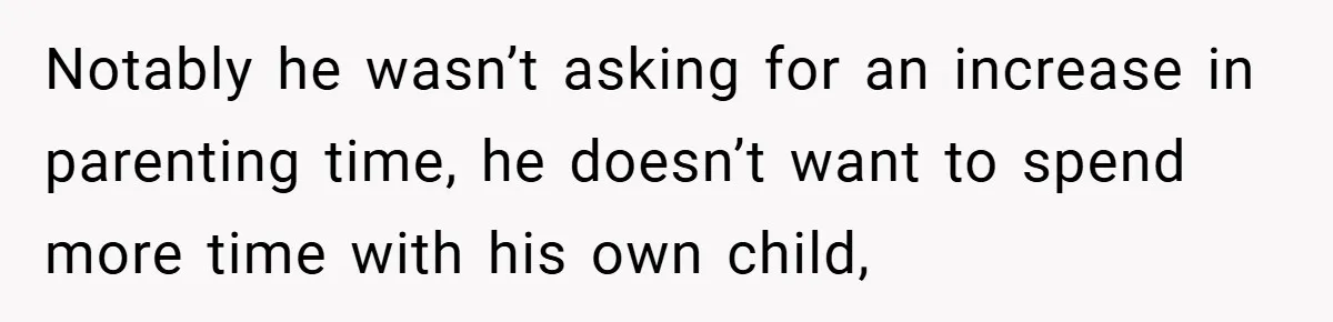 Notably he wasn’t asking for an increase in parenting time, he doesn’t want to spend more time with his own child,