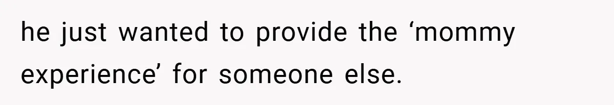 he just wanted to provide the ‘mommy experience’ for someone else.