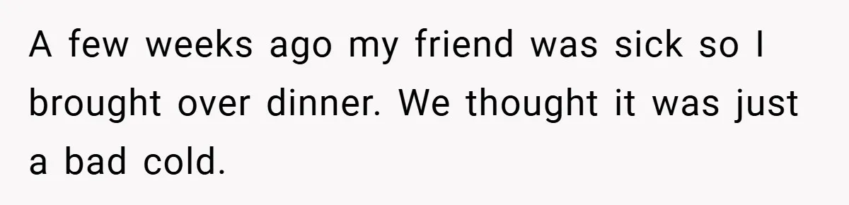 A few weeks ago my friend was sick so I brought over dinner. We thought it was just a bad cold.