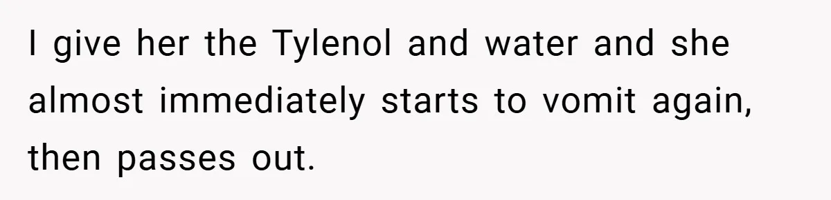 I give her the Tylenol and water and she almost immediately starts to vomit again, then passes out.