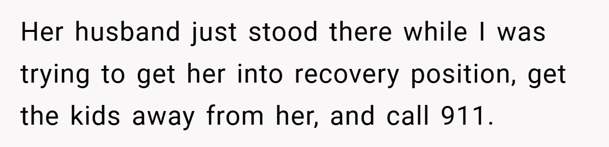 Her husband just stood there while I was trying to get her into recovery position, get the kids away from her, and call 911.