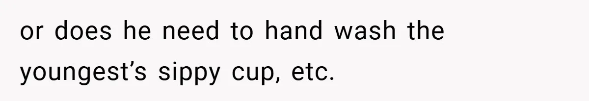 or does he need to hand wash the youngest’s sippy cup, etc.