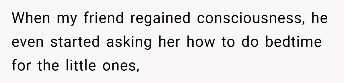 When my friend regained consciousness, he even started asking her how to do bedtime for the little ones,