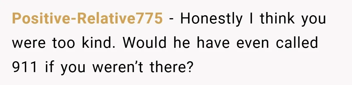 Positive-Relative775 − Honestly I think you were too kind. Would he have even called 911 if you weren’t there?
