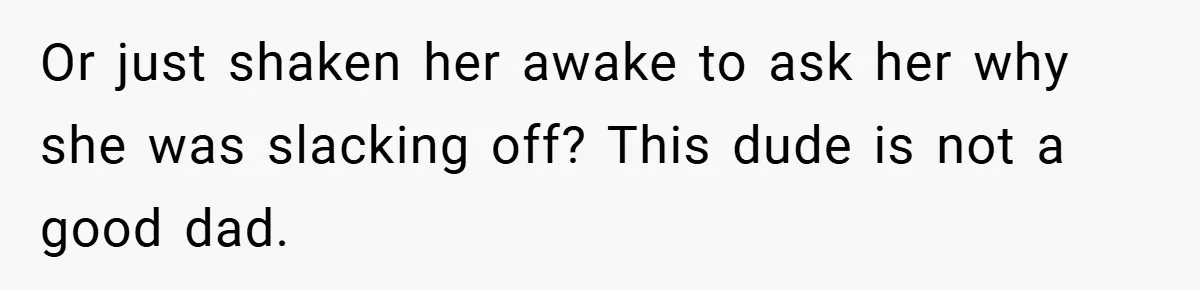 Or just shaken her awake to ask her why she was slacking off? This dude is not a good dad.