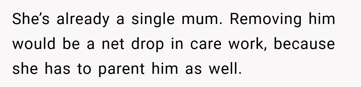 She’s already a single mum. Removing him would be a net drop in care work, because she has to parent him as well.