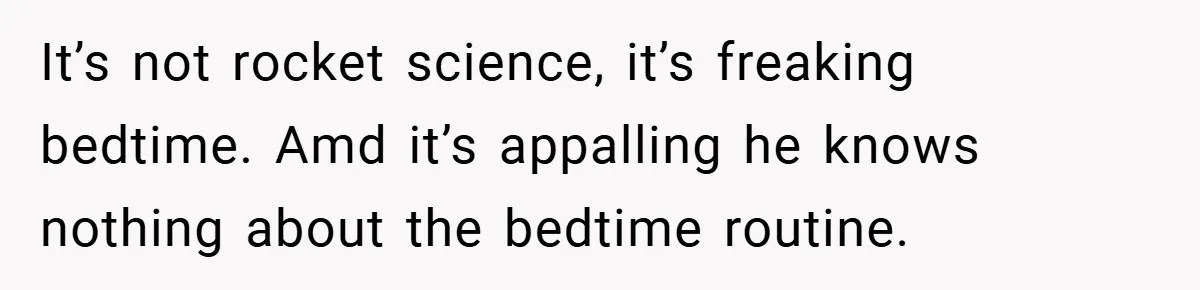 It’s not rocket science, it’s freaking bedtime. Amd it’s appalling he knows nothing about the bedtime routine.