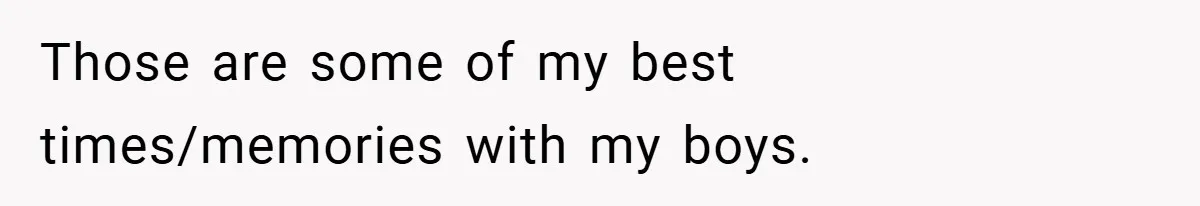 Those are some of my best times/memories with my boys.