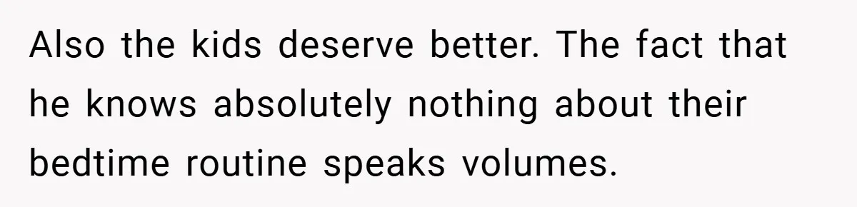 Also the kids deserve better. The fact that he knows absolutely nothing about their bedtime routine speaks volumes.