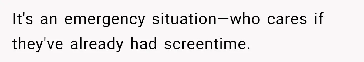 It's an emergency situation—who cares if they've already had screentime.