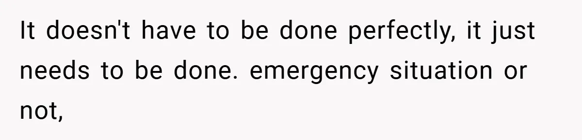 It doesn't have to be done perfectly, it just needs to be done. emergency situation or not,