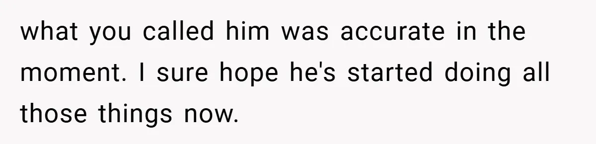 what you called him was accurate in the moment. I sure hope he's started doing all those things now.