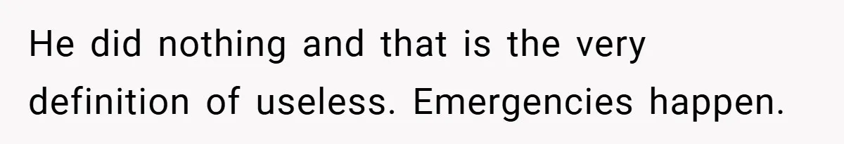 He did nothing and that is the very definition of useless. Emergencies happen.