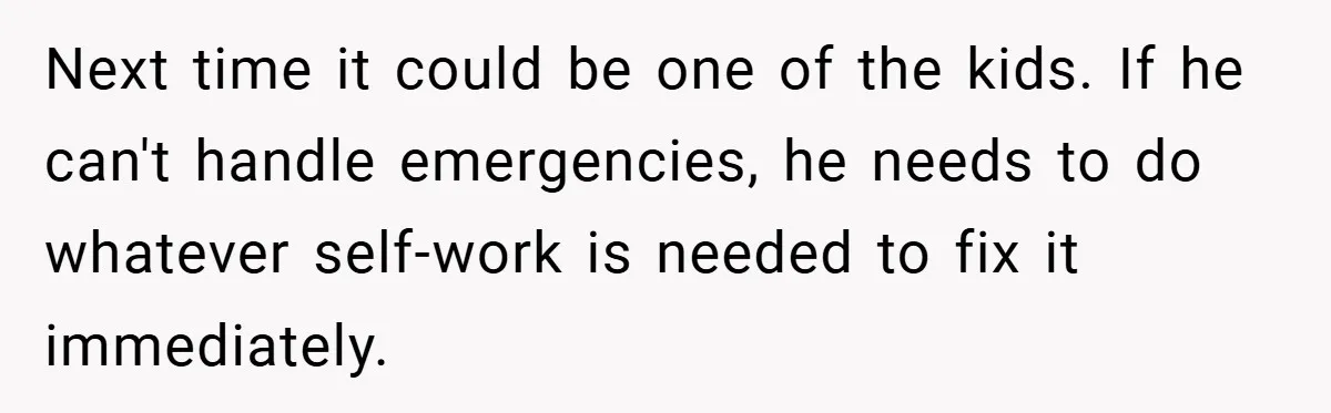 Next time it could be one of the kids. If he can't handle emergencies, he needs to do whatever self-work is needed to fix it immediately.