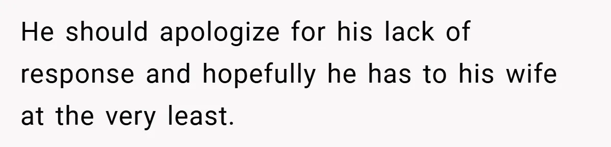 He should apologize for his lack of response and hopefully he has to his wife at the very least.