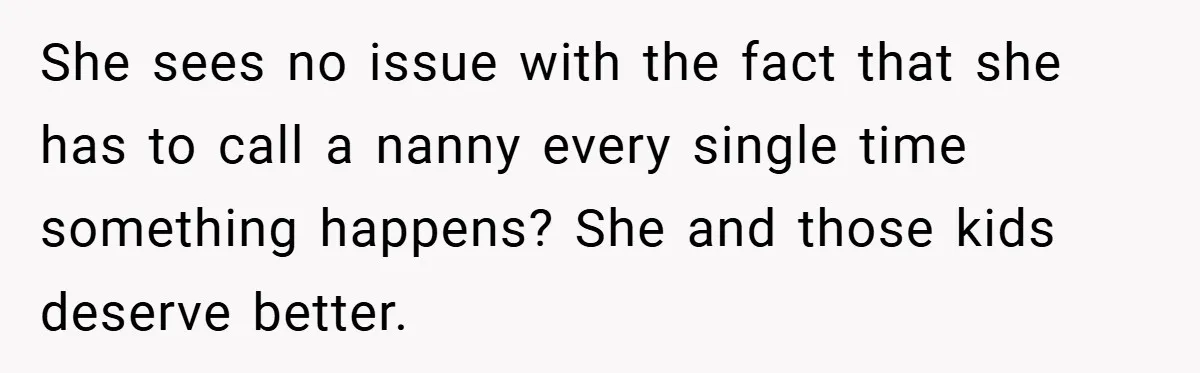 She sees no issue with the fact that she has to call a nanny every single time something happens? She and those kids deserve better.