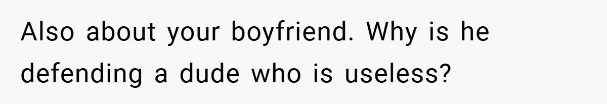 Also about your boyfriend. Why is he defending a dude who is useless?