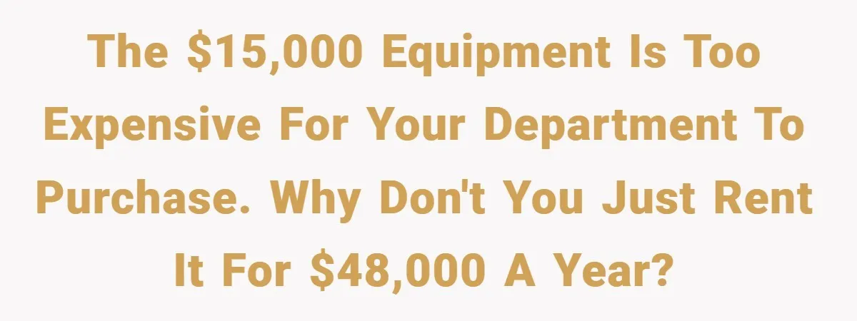 The $15,000 equipment is too expensive for your department to purchase. Why don't you just rent it for $48,000 a year?