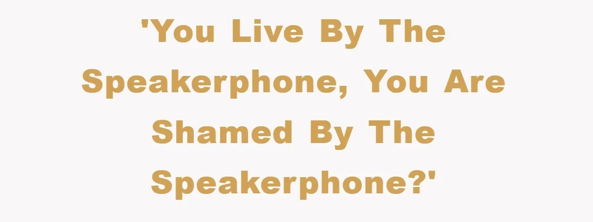 'You live by the speakerphone, you are shamed by the speakerphone?'