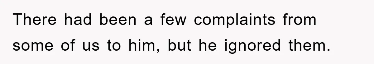 There had been a few complaints from some of us to him, but he ignored them.
