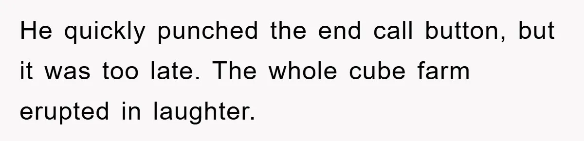 He quickly punched the end call button, but it was too late. The whole cube farm erupted in laughter.