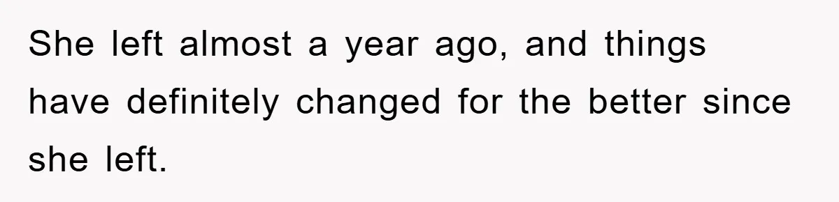 She left almost a year ago, and things have definitely changed for the better since she left.