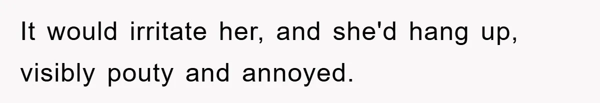 It would irritate her, and she'd hang up, visibly pouty and annoyed.